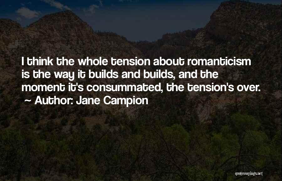 Jane Campion Quotes: I Think The Whole Tension About Romanticism Is The Way It Builds And Builds, And The Moment It's Consummated, The