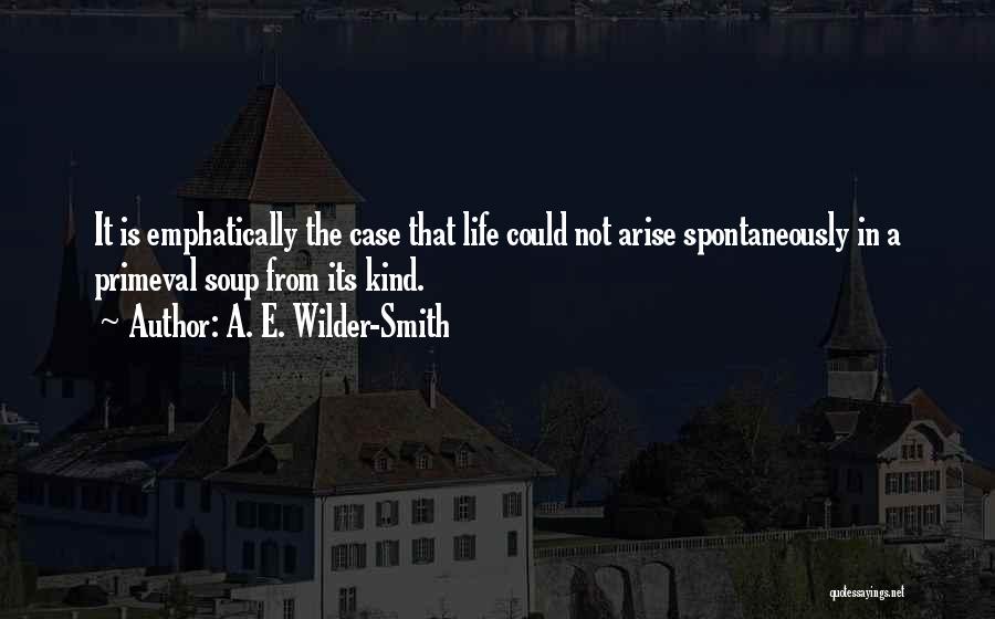 A. E. Wilder-Smith Quotes: It Is Emphatically The Case That Life Could Not Arise Spontaneously In A Primeval Soup From Its Kind.