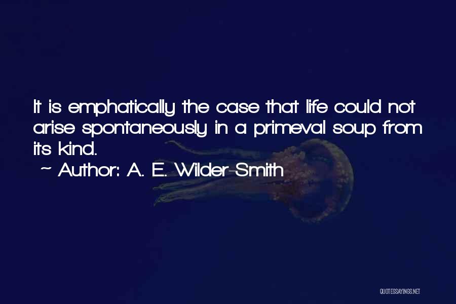 A. E. Wilder-Smith Quotes: It Is Emphatically The Case That Life Could Not Arise Spontaneously In A Primeval Soup From Its Kind.