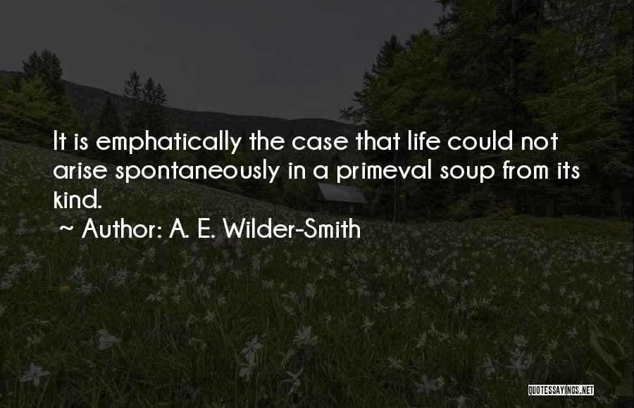 A. E. Wilder-Smith Quotes: It Is Emphatically The Case That Life Could Not Arise Spontaneously In A Primeval Soup From Its Kind.