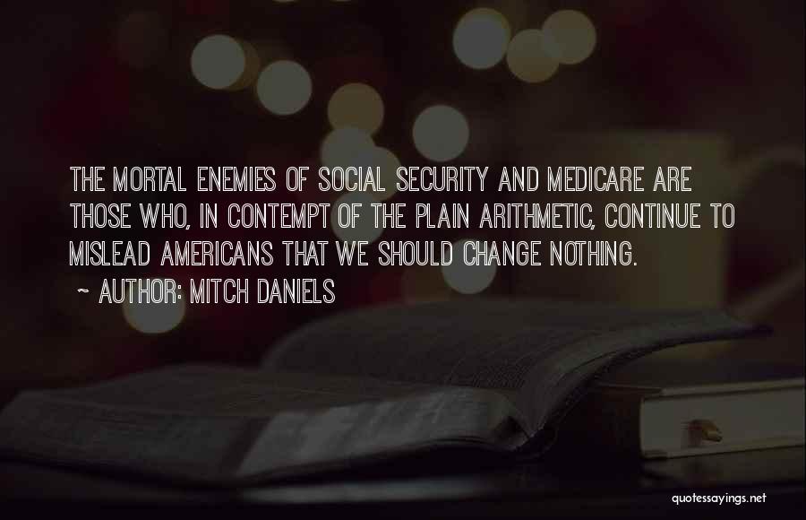 Mitch Daniels Quotes: The Mortal Enemies Of Social Security And Medicare Are Those Who, In Contempt Of The Plain Arithmetic, Continue To Mislead