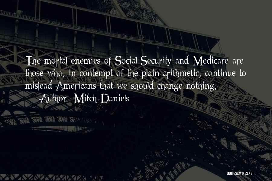 Mitch Daniels Quotes: The Mortal Enemies Of Social Security And Medicare Are Those Who, In Contempt Of The Plain Arithmetic, Continue To Mislead