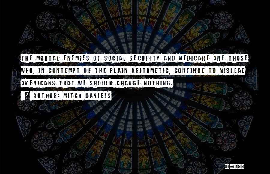 Mitch Daniels Quotes: The Mortal Enemies Of Social Security And Medicare Are Those Who, In Contempt Of The Plain Arithmetic, Continue To Mislead