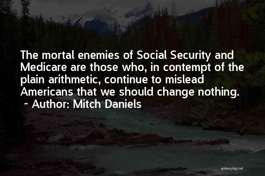 Mitch Daniels Quotes: The Mortal Enemies Of Social Security And Medicare Are Those Who, In Contempt Of The Plain Arithmetic, Continue To Mislead