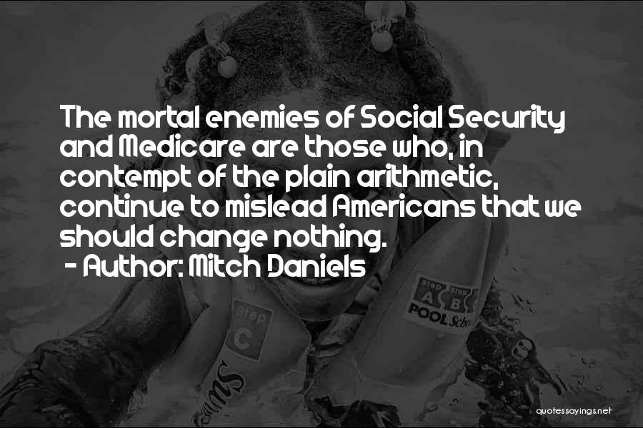 Mitch Daniels Quotes: The Mortal Enemies Of Social Security And Medicare Are Those Who, In Contempt Of The Plain Arithmetic, Continue To Mislead