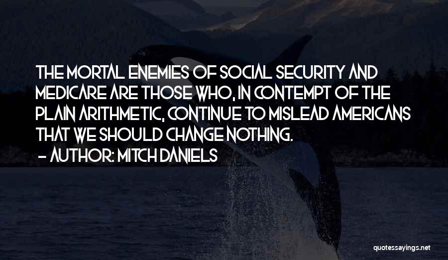 Mitch Daniels Quotes: The Mortal Enemies Of Social Security And Medicare Are Those Who, In Contempt Of The Plain Arithmetic, Continue To Mislead
