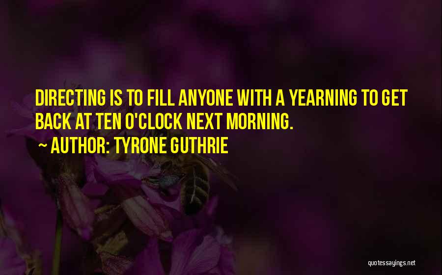 Tyrone Guthrie Quotes: Directing Is To Fill Anyone With A Yearning To Get Back At Ten O'clock Next Morning.