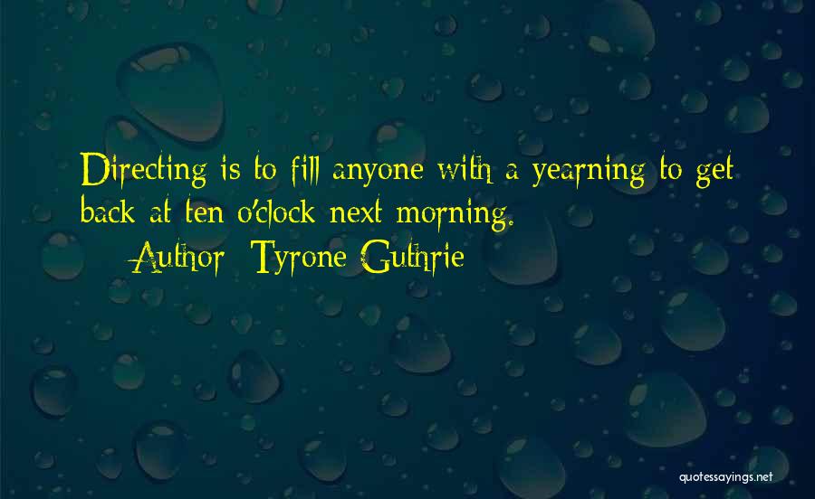 Tyrone Guthrie Quotes: Directing Is To Fill Anyone With A Yearning To Get Back At Ten O'clock Next Morning.