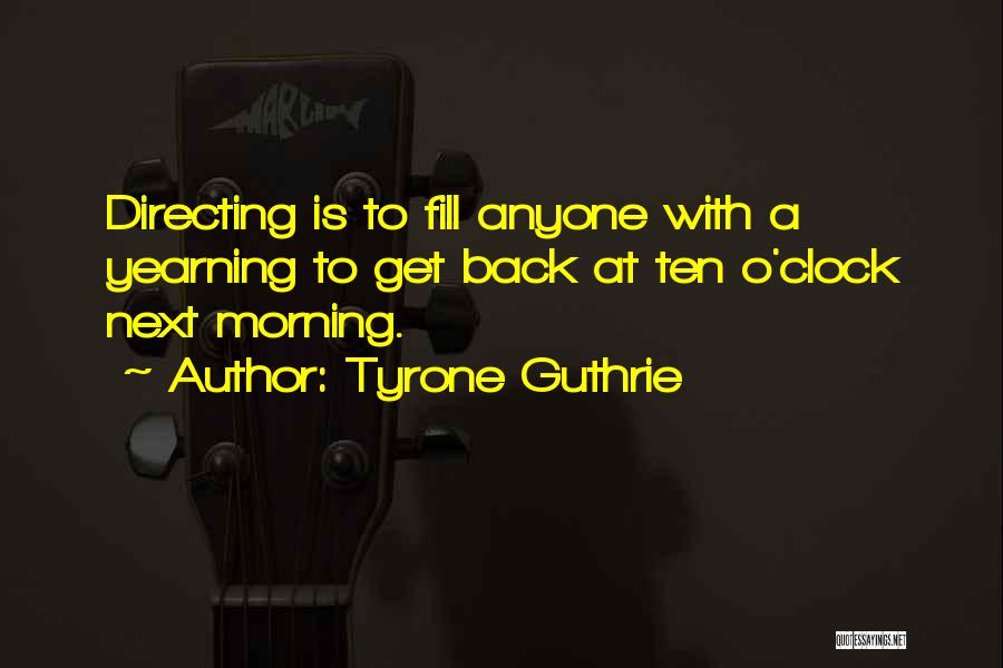 Tyrone Guthrie Quotes: Directing Is To Fill Anyone With A Yearning To Get Back At Ten O'clock Next Morning.