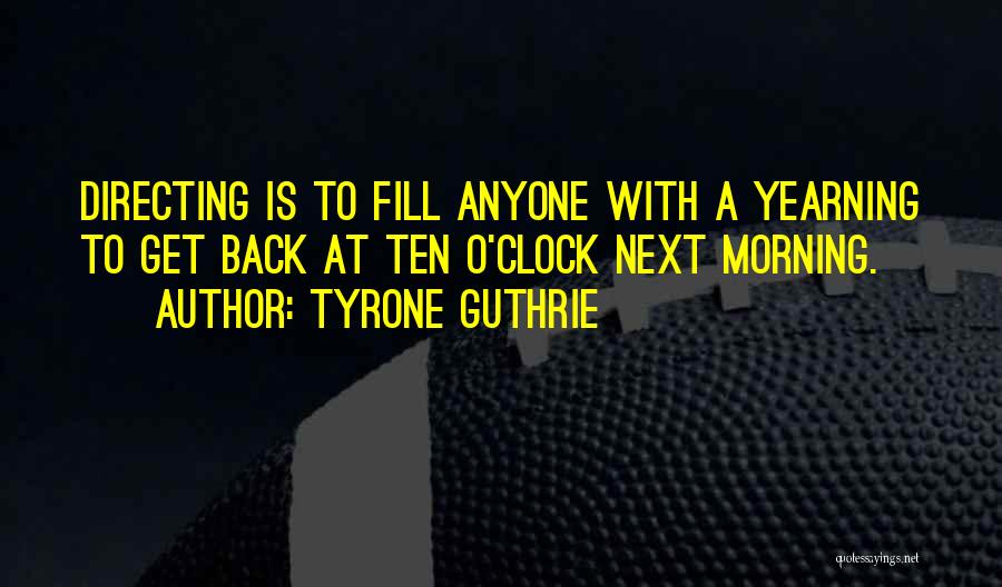 Tyrone Guthrie Quotes: Directing Is To Fill Anyone With A Yearning To Get Back At Ten O'clock Next Morning.