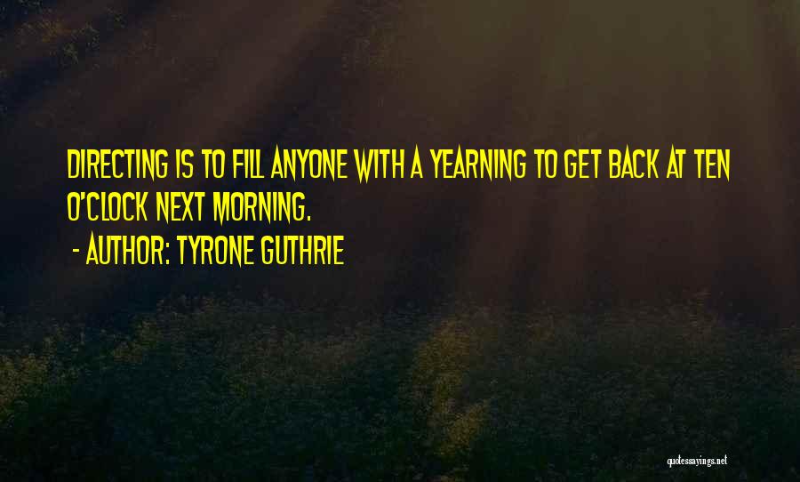 Tyrone Guthrie Quotes: Directing Is To Fill Anyone With A Yearning To Get Back At Ten O'clock Next Morning.