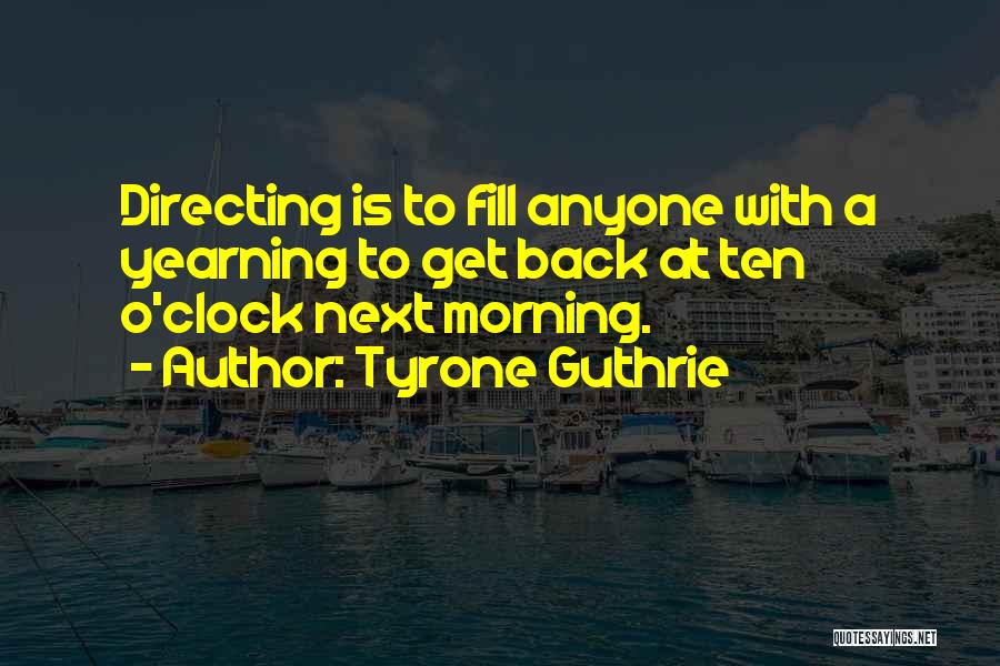 Tyrone Guthrie Quotes: Directing Is To Fill Anyone With A Yearning To Get Back At Ten O'clock Next Morning.