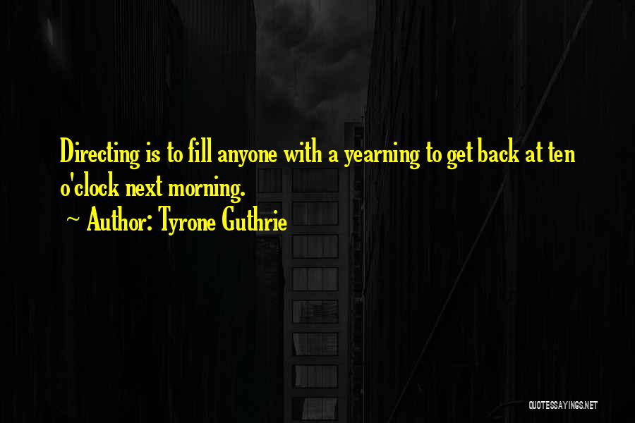 Tyrone Guthrie Quotes: Directing Is To Fill Anyone With A Yearning To Get Back At Ten O'clock Next Morning.