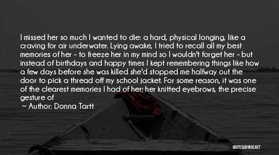 Donna Tartt Quotes: I Missed Her So Much I Wanted To Die: A Hard, Physical Longing, Like A Craving For Air Underwater. Lying