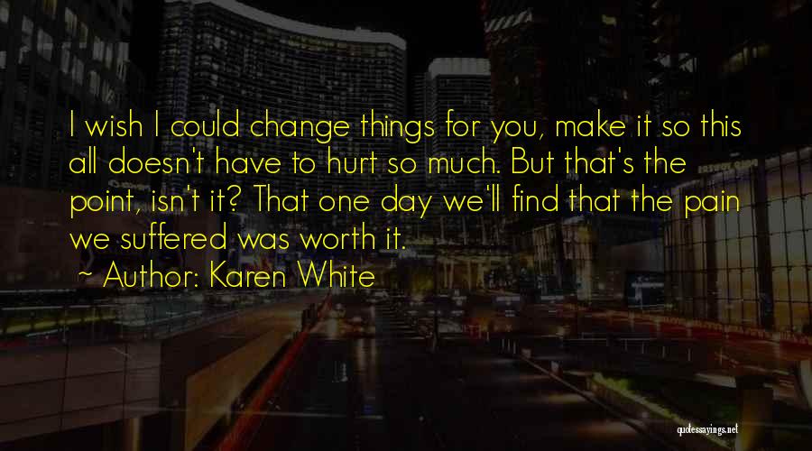 Karen White Quotes: I Wish I Could Change Things For You, Make It So This All Doesn't Have To Hurt So Much. But