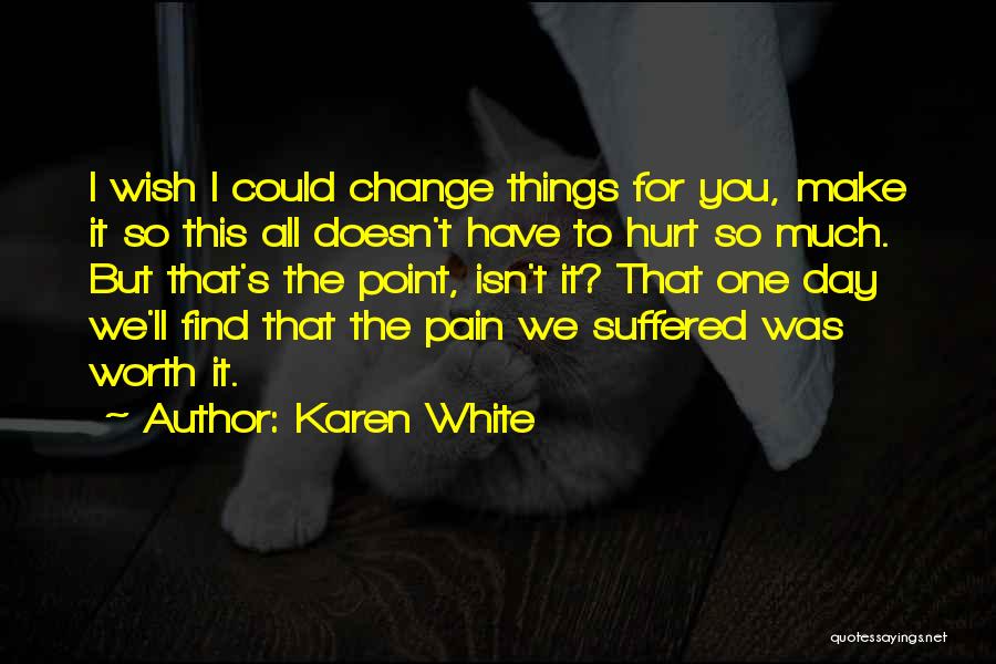 Karen White Quotes: I Wish I Could Change Things For You, Make It So This All Doesn't Have To Hurt So Much. But