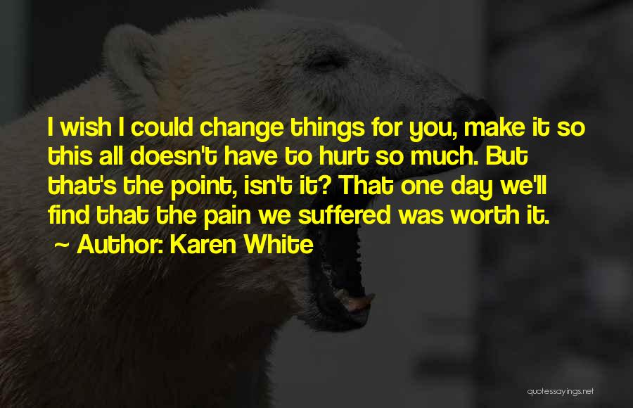 Karen White Quotes: I Wish I Could Change Things For You, Make It So This All Doesn't Have To Hurt So Much. But