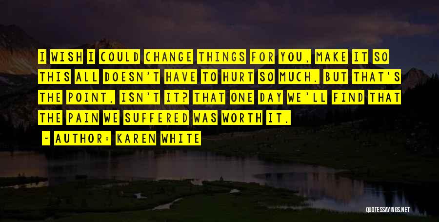 Karen White Quotes: I Wish I Could Change Things For You, Make It So This All Doesn't Have To Hurt So Much. But