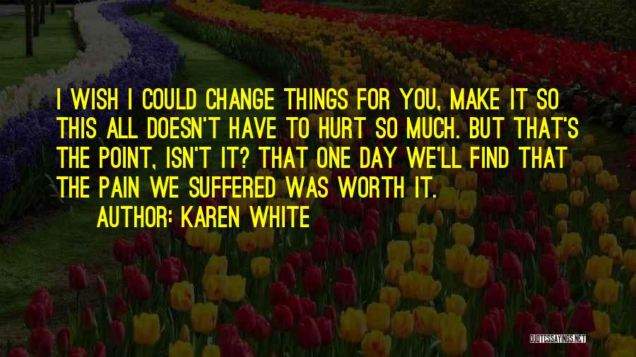 Karen White Quotes: I Wish I Could Change Things For You, Make It So This All Doesn't Have To Hurt So Much. But