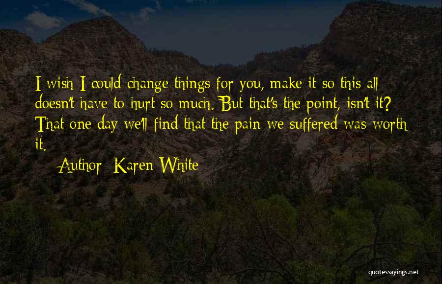 Karen White Quotes: I Wish I Could Change Things For You, Make It So This All Doesn't Have To Hurt So Much. But