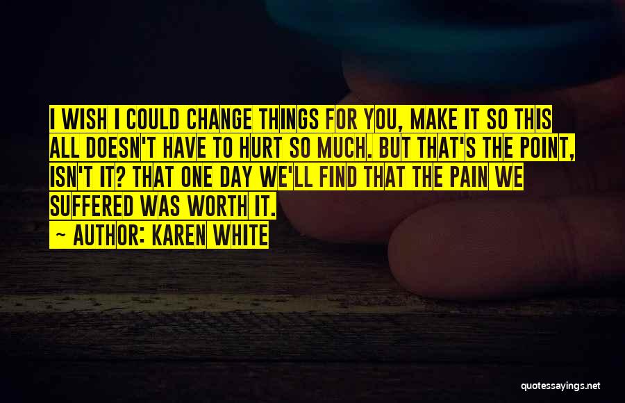 Karen White Quotes: I Wish I Could Change Things For You, Make It So This All Doesn't Have To Hurt So Much. But