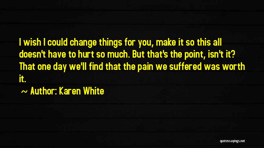 Karen White Quotes: I Wish I Could Change Things For You, Make It So This All Doesn't Have To Hurt So Much. But