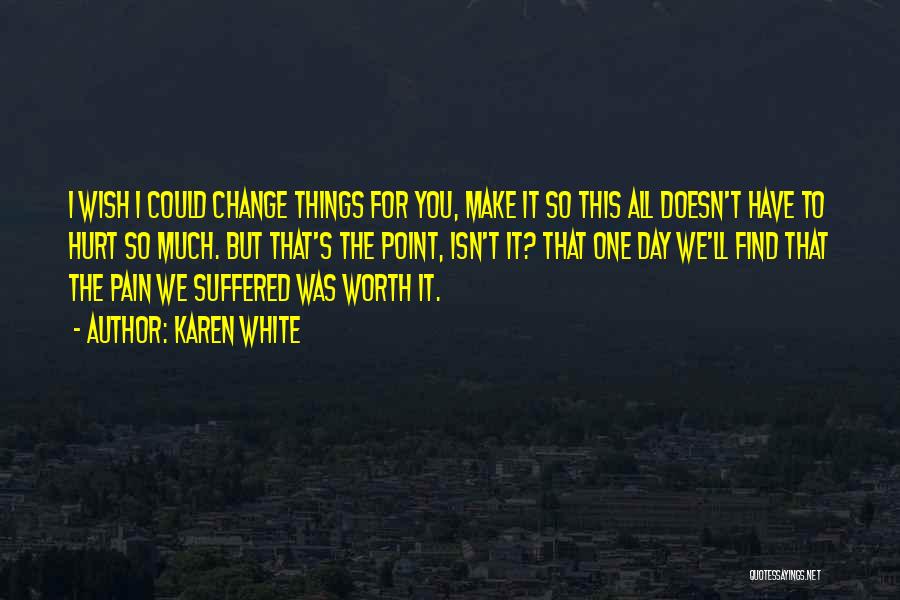 Karen White Quotes: I Wish I Could Change Things For You, Make It So This All Doesn't Have To Hurt So Much. But