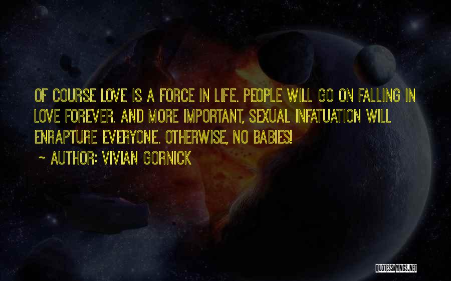 Vivian Gornick Quotes: Of Course Love Is A Force In Life. People Will Go On Falling In Love Forever. And More Important, Sexual