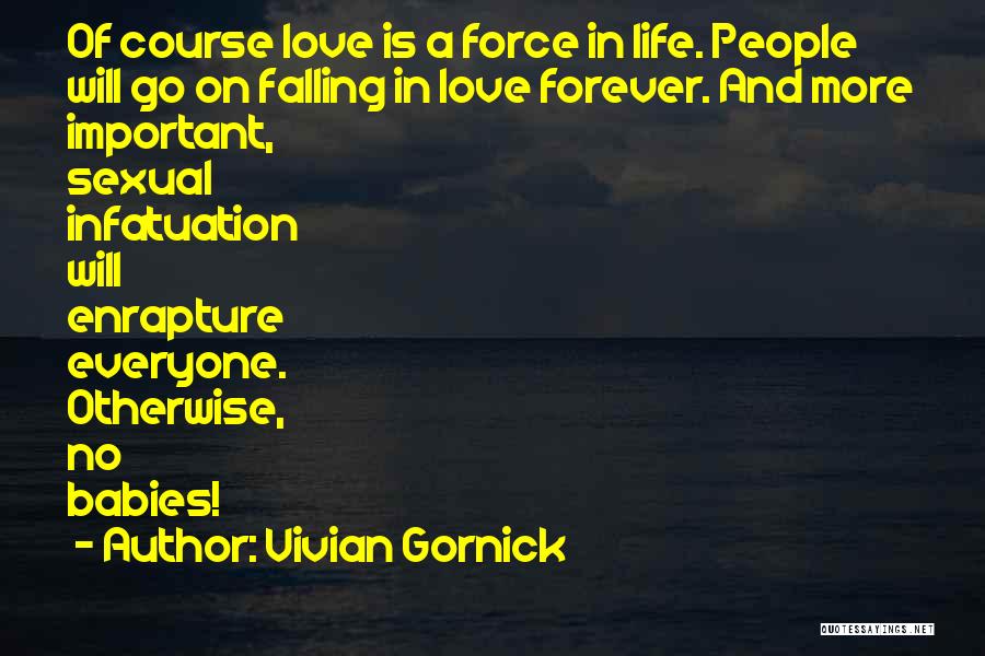 Vivian Gornick Quotes: Of Course Love Is A Force In Life. People Will Go On Falling In Love Forever. And More Important, Sexual