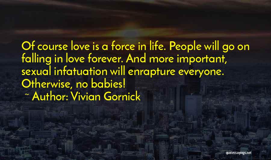 Vivian Gornick Quotes: Of Course Love Is A Force In Life. People Will Go On Falling In Love Forever. And More Important, Sexual
