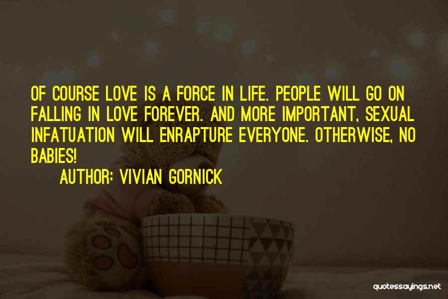 Vivian Gornick Quotes: Of Course Love Is A Force In Life. People Will Go On Falling In Love Forever. And More Important, Sexual