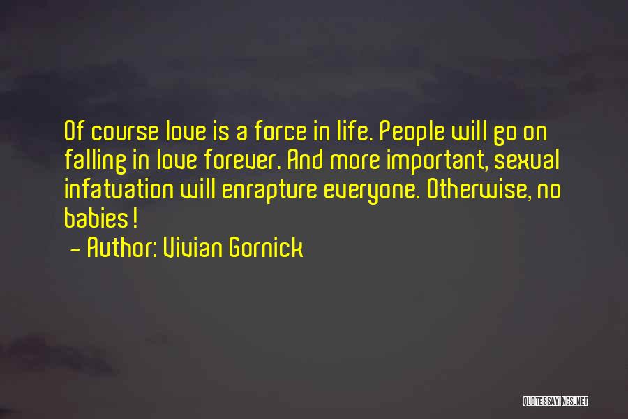 Vivian Gornick Quotes: Of Course Love Is A Force In Life. People Will Go On Falling In Love Forever. And More Important, Sexual