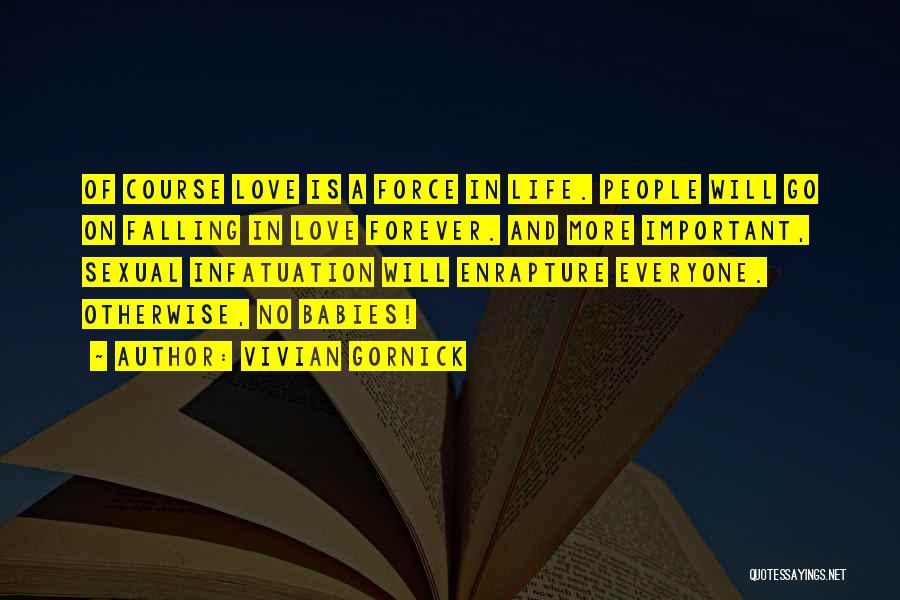 Vivian Gornick Quotes: Of Course Love Is A Force In Life. People Will Go On Falling In Love Forever. And More Important, Sexual