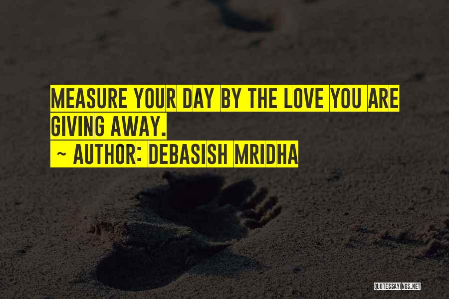 Debasish Mridha Quotes: Measure Your Day By The Love You Are Giving Away.