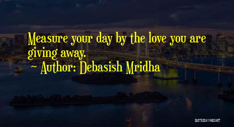 Debasish Mridha Quotes: Measure Your Day By The Love You Are Giving Away.