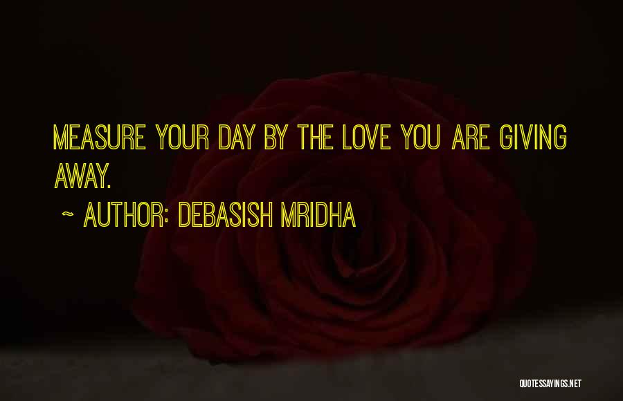 Debasish Mridha Quotes: Measure Your Day By The Love You Are Giving Away.
