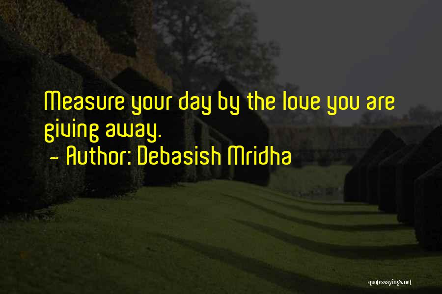Debasish Mridha Quotes: Measure Your Day By The Love You Are Giving Away.