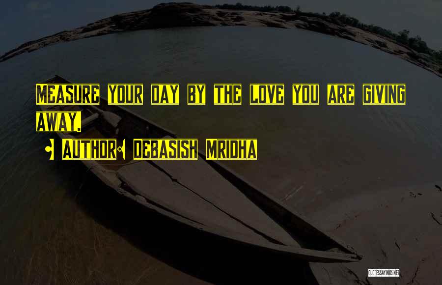 Debasish Mridha Quotes: Measure Your Day By The Love You Are Giving Away.
