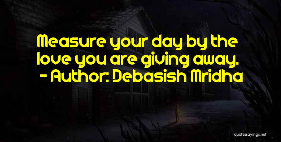 Debasish Mridha Quotes: Measure Your Day By The Love You Are Giving Away.