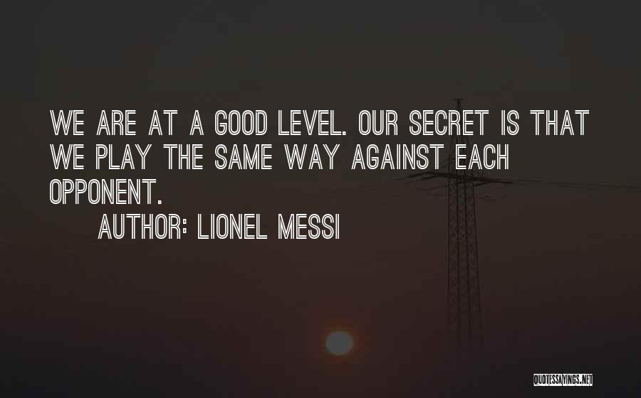 Lionel Messi Quotes: We Are At A Good Level. Our Secret Is That We Play The Same Way Against Each Opponent.