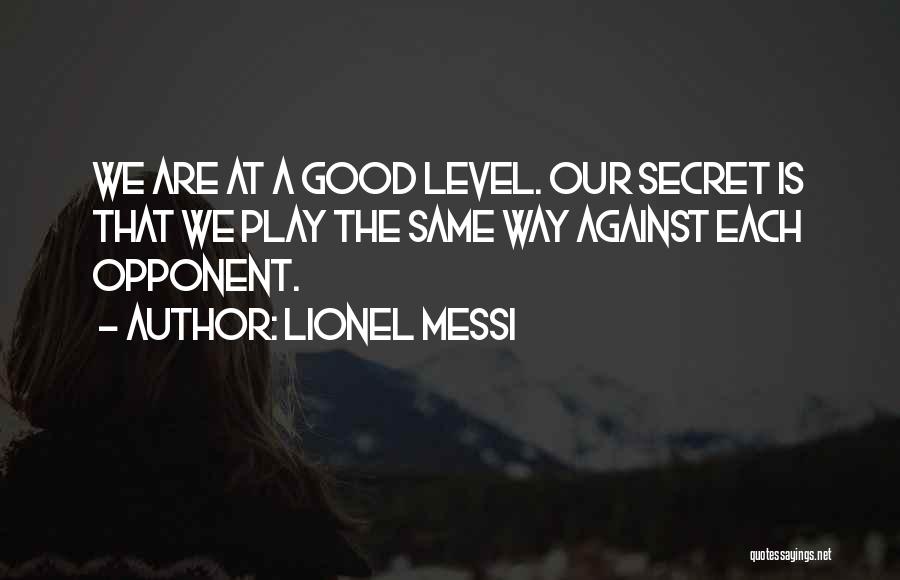 Lionel Messi Quotes: We Are At A Good Level. Our Secret Is That We Play The Same Way Against Each Opponent.