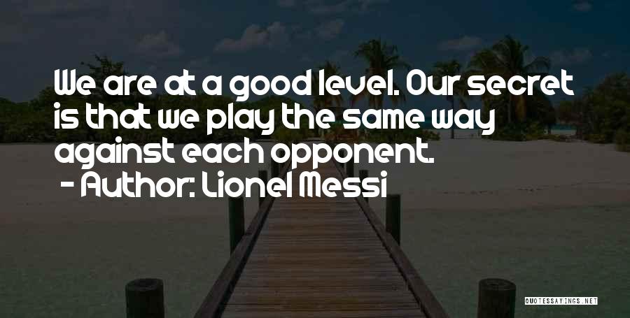 Lionel Messi Quotes: We Are At A Good Level. Our Secret Is That We Play The Same Way Against Each Opponent.