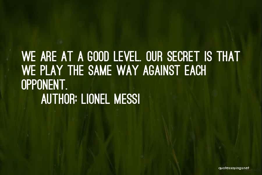 Lionel Messi Quotes: We Are At A Good Level. Our Secret Is That We Play The Same Way Against Each Opponent.