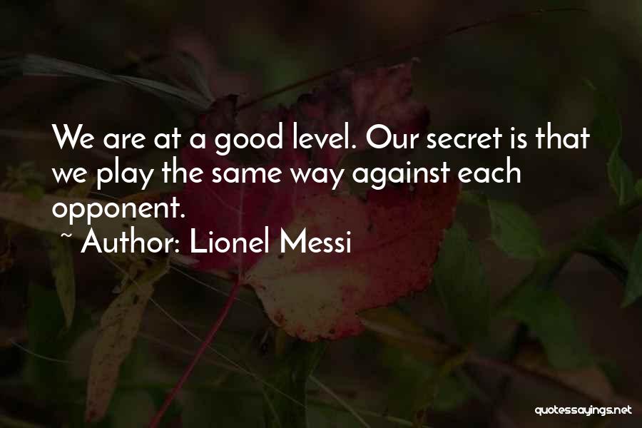 Lionel Messi Quotes: We Are At A Good Level. Our Secret Is That We Play The Same Way Against Each Opponent.