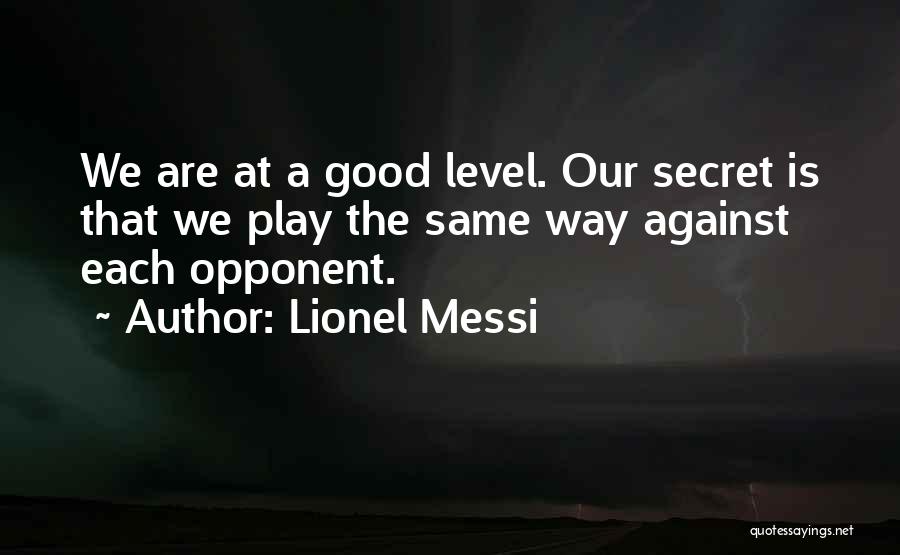 Lionel Messi Quotes: We Are At A Good Level. Our Secret Is That We Play The Same Way Against Each Opponent.