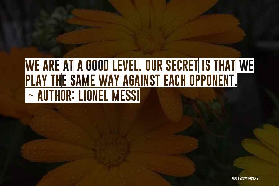 Lionel Messi Quotes: We Are At A Good Level. Our Secret Is That We Play The Same Way Against Each Opponent.