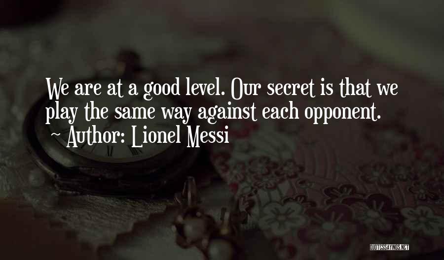 Lionel Messi Quotes: We Are At A Good Level. Our Secret Is That We Play The Same Way Against Each Opponent.