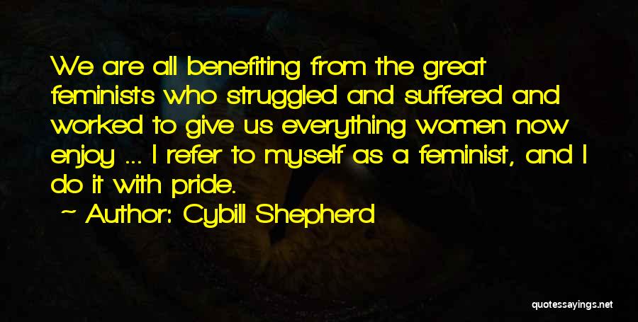 Cybill Shepherd Quotes: We Are All Benefiting From The Great Feminists Who Struggled And Suffered And Worked To Give Us Everything Women Now