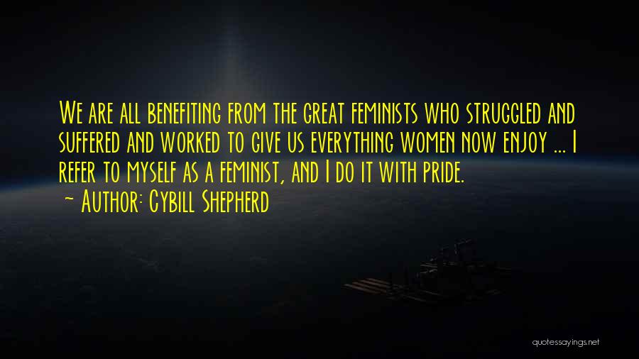 Cybill Shepherd Quotes: We Are All Benefiting From The Great Feminists Who Struggled And Suffered And Worked To Give Us Everything Women Now