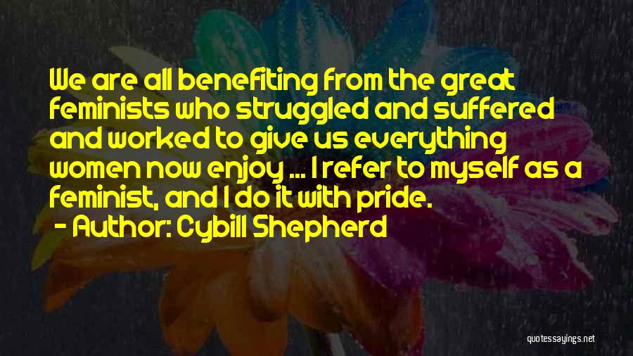 Cybill Shepherd Quotes: We Are All Benefiting From The Great Feminists Who Struggled And Suffered And Worked To Give Us Everything Women Now